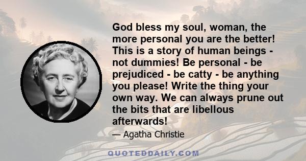 God bless my soul, woman, the more personal you are the better! This is a story of human beings - not dummies! Be personal - be prejudiced - be catty - be anything you please! Write the thing your own way. We can always 