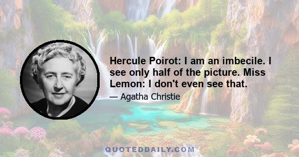 Hercule Poirot: I am an imbecile. I see only half of the picture. Miss Lemon: I don't even see that.