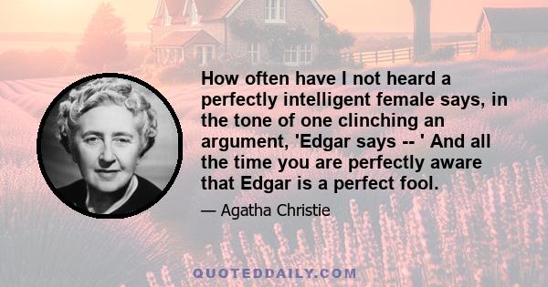 How often have I not heard a perfectly intelligent female says, in the tone of one clinching an argument, 'Edgar says -- ' And all the time you are perfectly aware that Edgar is a perfect fool.