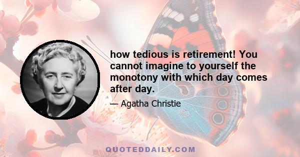 how tedious is retirement! You cannot imagine to yourself the monotony with which day comes after day.