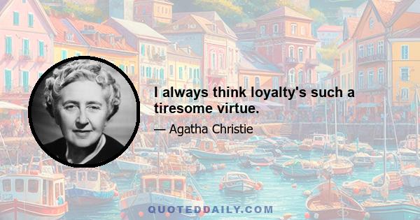 I always think loyalty's such a tiresome virtue.