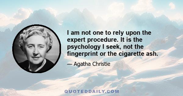 I am not one to rely upon the expert procedure. It is the psychology I seek, not the fingerprint or the cigarette ash.