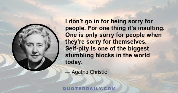 I don't go in for being sorry for people. For one thing it's insulting. One is only sorry for people when they're sorry for themselves. Self-pity is one of the biggest stumbling blocks in the world today.