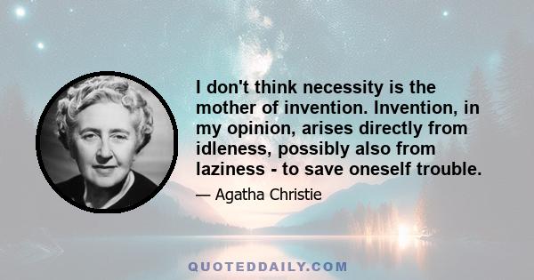 I don't think necessity is the mother of invention. Invention, in my opinion, arises directly from idleness, possibly also from laziness - to save oneself trouble.