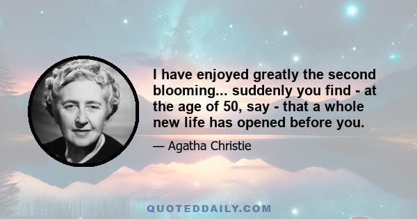 I have enjoyed greatly the second blooming... suddenly you find - at the age of 50, say - that a whole new life has opened before you.