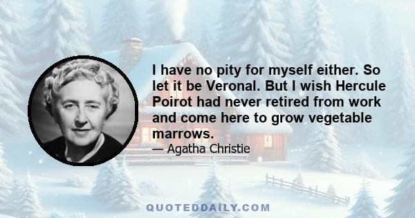 I have no pity for myself either. So let it be Veronal. But I wish Hercule Poirot had never retired from work and come here to grow vegetable marrows.