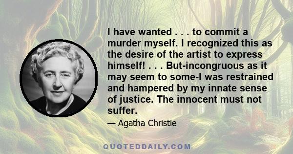 I have wanted . . . to commit a murder myself. I recognized this as the desire of the artist to express himself! . . . But-incongruous as it may seem to some-I was restrained and hampered by my innate sense of justice.