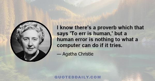 I know there's a proverb which that says 'To err is human,' but a human error is nothing to what a computer can do if it tries.