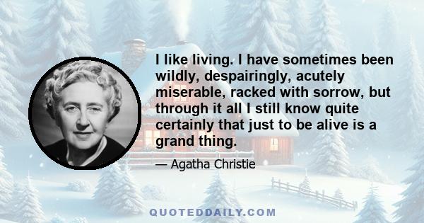 I like living. I have sometimes been wildly, despairingly, acutely miserable, racked with sorrow, but through it all I still know quite certainly that just to be alive is a grand thing.