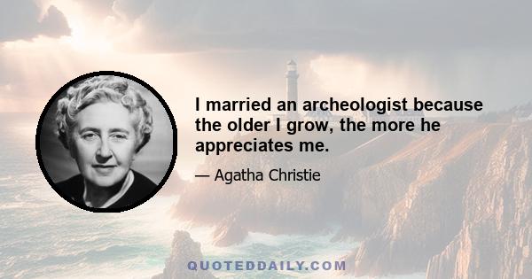 I married an archeologist because the older I grow, the more he appreciates me.