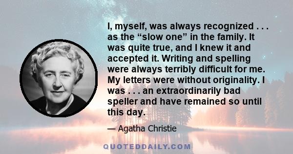 I, myself, was always recognized . . . as the “slow one” in the family. It was quite true, and I knew it and accepted it. Writing and spelling were always terribly difficult for me. My letters were without originality.