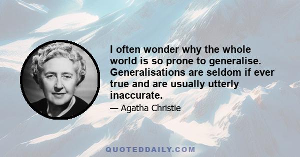 I often wonder why the whole world is so prone to generalise. Generalisations are seldom if ever true and are usually utterly inaccurate.