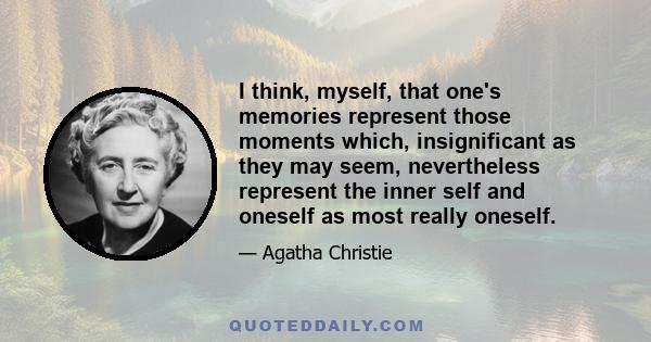 I think, myself, that one's memories represent those moments which, insignificant as they may seem, nevertheless represent the inner self and oneself as most really oneself.