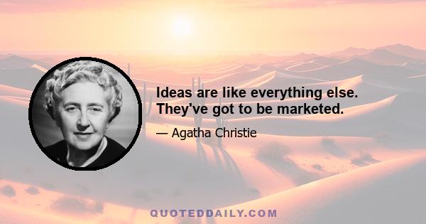 Ideas are like everything else. They've got to be marketed.