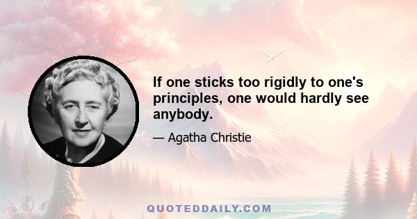 If one sticks too rigidly to one's principles, one would hardly see anybody.