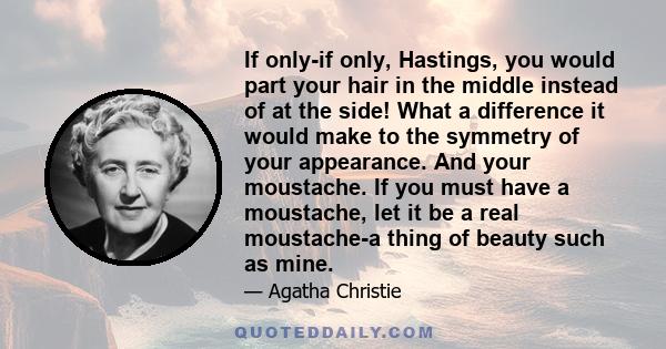 If only-if only, Hastings, you would part your hair in the middle instead of at the side! What a difference it would make to the symmetry of your appearance. And your moustache. If you must have a moustache, let it be a 