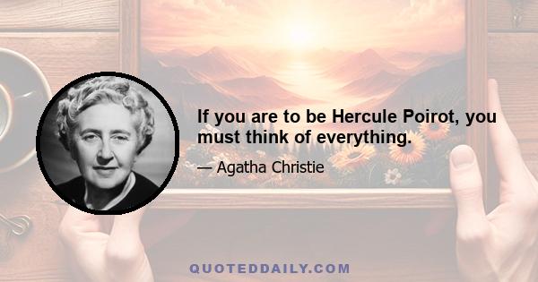 If you are to be Hercule Poirot, you must think of everything.