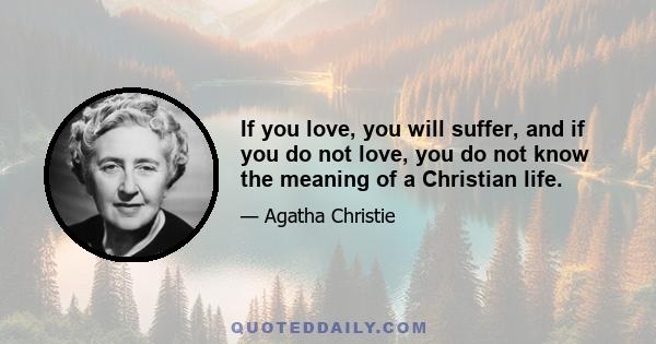 If you love, you will suffer, and if you do not love, you do not know the meaning of a Christian life.