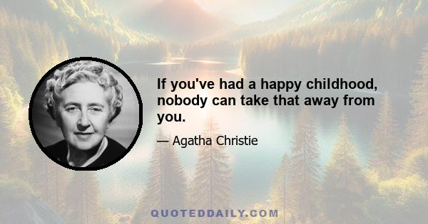 If you've had a happy childhood, nobody can take that away from you.