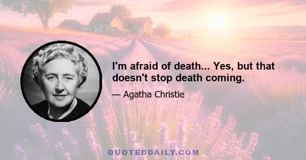 I'm afraid of death... Yes, but that doesn't stop death coming.