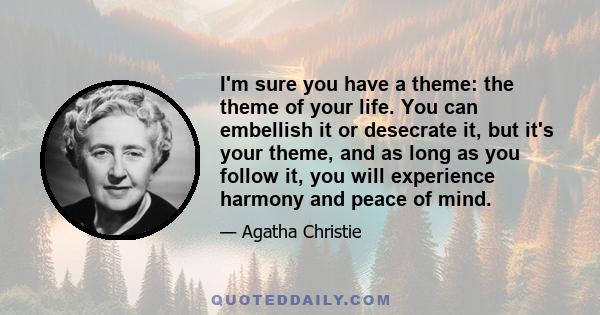 I'm sure you have a theme: the theme of your life. You can embellish it or desecrate it, but it's your theme, and as long as you follow it, you will experience harmony and peace of mind.