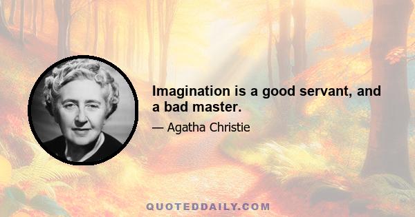 Imagination is a good servant, and a bad master.