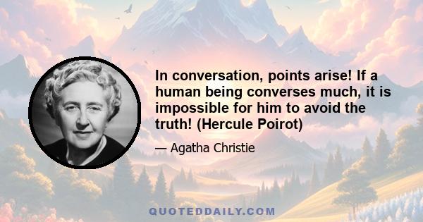 In conversation, points arise! If a human being converses much, it is impossible for him to avoid the truth! (Hercule Poirot)