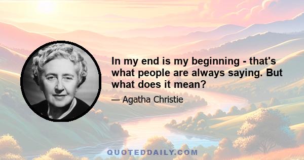 In my end is my beginning - that's what people are always saying. But what does it mean?