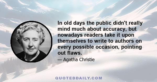 In old days the public didn't really mind much about accuracy, but nowadays readers take it upon themselves to write to authors on every possible occasion, pointing out flaws.