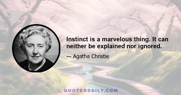 Instinct is a marvelous thing. It can neither be explained nor ignored.