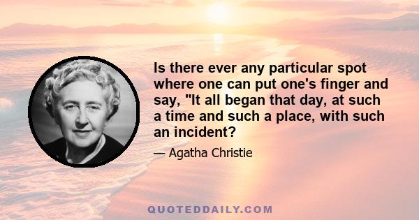 Is there ever any particular spot where one can put one's finger and say, It all began that day, at such a time and such a place, with such an incident?