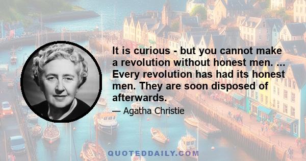 It is curious - but you cannot make a revolution without honest men. ... Every revolution has had its honest men. They are soon disposed of afterwards.