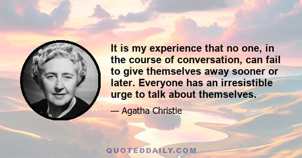 It is my experience that no one, in the course of conversation, can fail to give themselves away sooner or later. Everyone has an irresistible urge to talk about themselves.