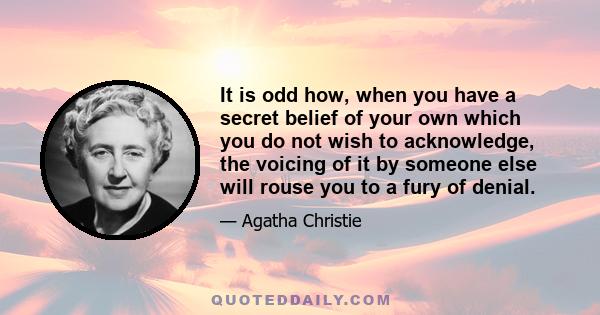 It is odd how, when you have a secret belief of your own which you do not wish to acknowledge, the voicing of it by someone else will rouse you to a fury of denial.