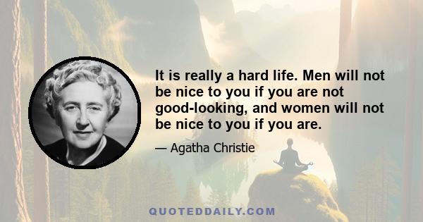 It is really a hard life. Men will not be nice to you if you are not good-looking, and women will not be nice to you if you are.