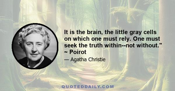 It is the brain, the little gray cells on which one must rely. One must seek the truth within--not without. ~ Poirot