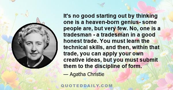 It's no good starting out by thinking one is a heaven-born genius- some people are, but very few. No, one is a tradesman - a tradesman in a good honest trade. You must learn the technical skills, and then, within that