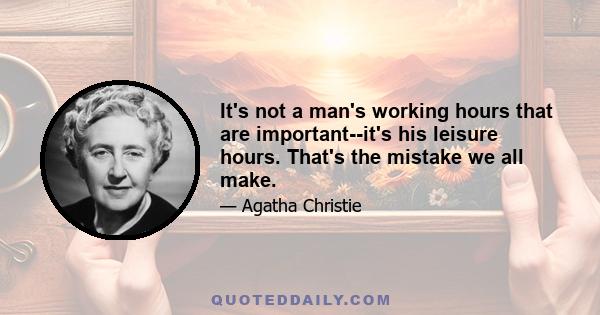 It's not a man's working hours that are important--it's his leisure hours. That's the mistake we all make.