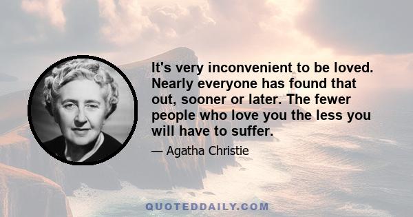 It's very inconvenient to be loved. Nearly everyone has found that out, sooner or later. The fewer people who love you the less you will have to suffer.