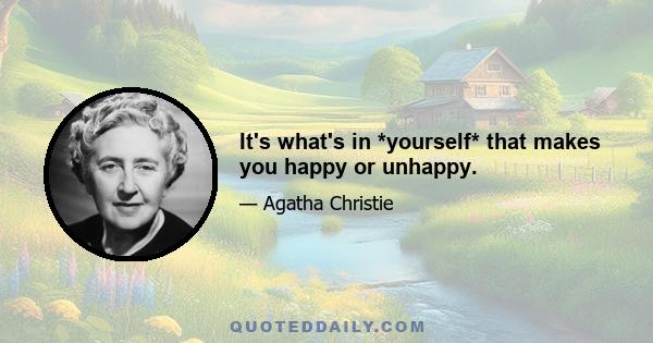 It's what's in *yourself* that makes you happy or unhappy.