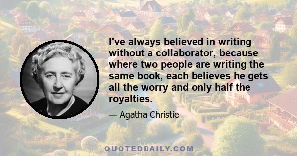 I've always believed in writing without a collaborator, because where two people are writing the same book, each believes he gets all the worry and only half the royalties.