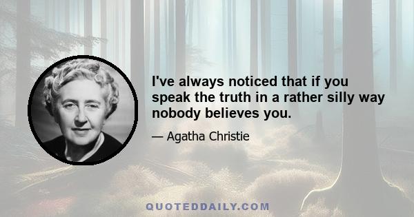 I've always noticed that if you speak the truth in a rather silly way nobody believes you.