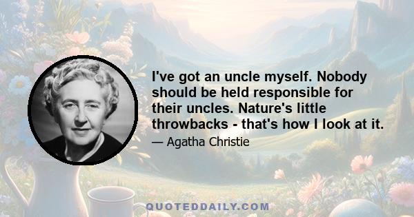 I've got an uncle myself. Nobody should be held responsible for their uncles. Nature's little throwbacks - that's how I look at it.