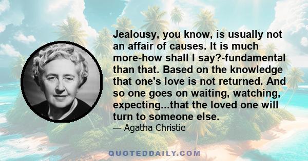 Jealousy, you know, is usually not an affair of causes. It is much more-how shall I say?-fundamental than that. Based on the knowledge that one's love is not returned. And so one goes on waiting, watching,