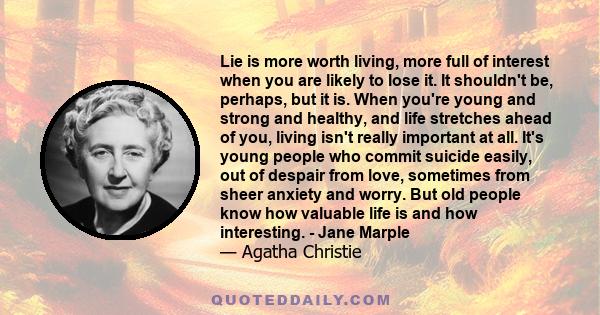 Lie is more worth living, more full of interest when you are likely to lose it. It shouldn't be, perhaps, but it is. When you're young and strong and healthy, and life stretches ahead of you, living isn't really