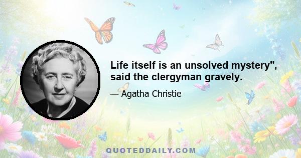 Life itself is an unsolved mystery, said the clergyman gravely.