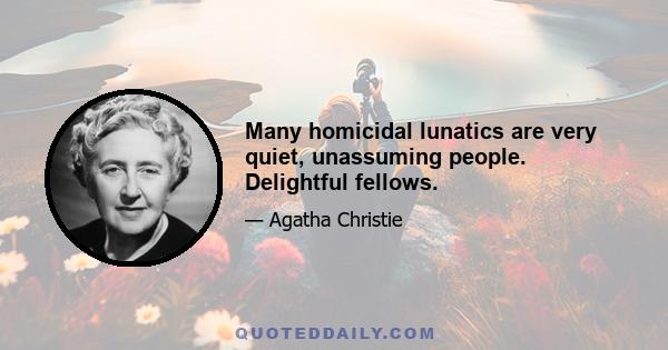 Many homicidal lunatics are very quiet, unassuming people. Delightful fellows.