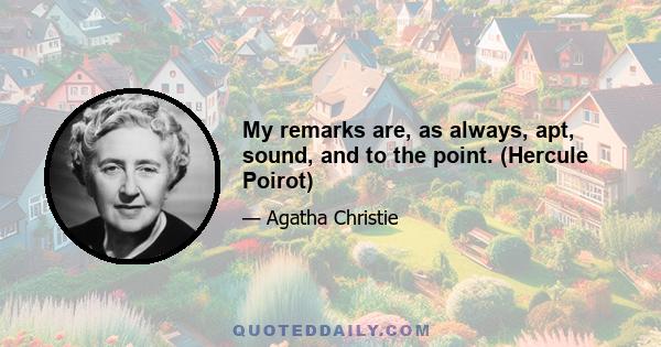 My remarks are, as always, apt, sound, and to the point. (Hercule Poirot)