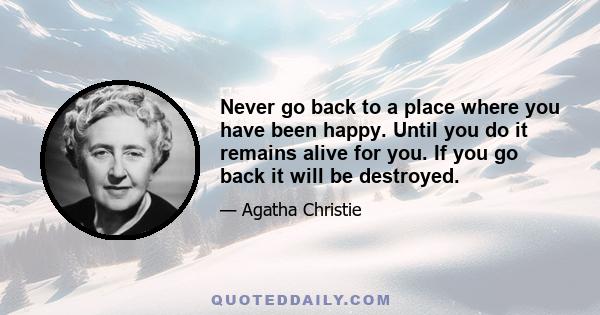 Never go back to a place where you have been happy. Until you do it remains alive for you. If you go back it will be destroyed.