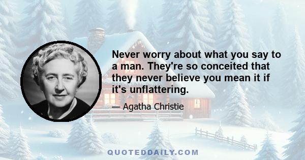 Never worry about what you say to a man. They're so conceited that they never believe you mean it if it's unflattering.